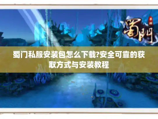 蜀门私服安装包怎么下载?安全可靠的获取方式与安装教程