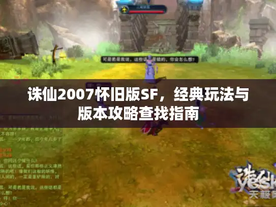 诛仙2007怀旧版SF，经典玩法与版本攻略查找指南
