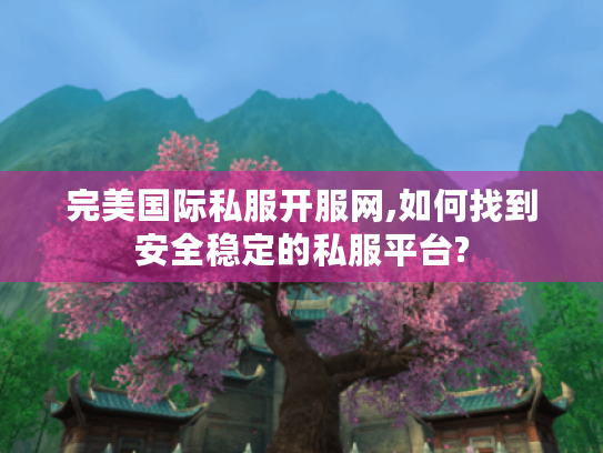 完美国际私服开服网,如何找到安全稳定的私服平台? 完美国际私服开服网,如何找到安全稳定的私服平台?