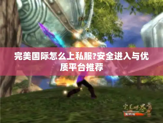 完美国际怎么上私服?安全进入与优质平台推荐