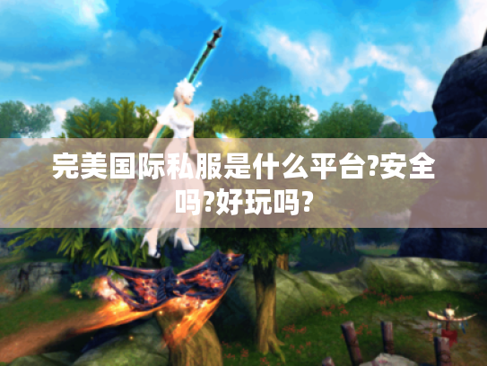 完美国际私服是什么平台?安全吗?好玩吗? 完美国际私服是什么平台?安全吗?好玩吗?