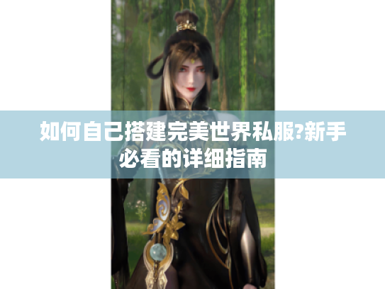 如何自己搭建完美世界私服?新手必看的详细指南 如何自己搭建完美世界私服?新手必看的详细指南
