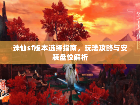诛仙sf版本选择指南,玩法攻略与安装盘位解析 诛仙sf版本选择指南,玩法攻略与安装盘位解析