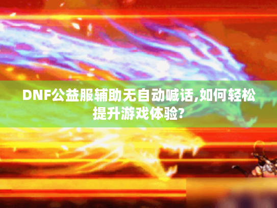 DNF公益服辅助无自动喊话,如何轻松提升游戏体验? DNF公益服辅助无自动喊话,如何轻松提升游戏体验?