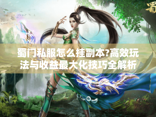 蜀门私服怎么挂副本?高效玩法与收益最大化技巧全解析 蜀门私服怎么挂副本?高效玩法与收益最大化技巧全解析