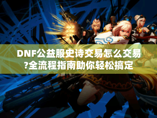 DNF公益服史诗交易怎么交易?全流程指南助你轻松搞定