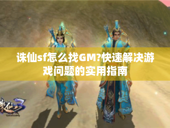 诛仙sf怎么找GM?快速解决游戏问题的实用指南 诛仙sf怎么找GM?快速解决游戏问题的实用指南
