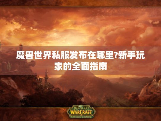 魔兽世界私服发布在哪里?新手玩家的全面指南 魔兽世界私服发布在哪里?新手玩家的全面指南