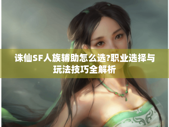 诛仙SF人族辅助怎么选?职业选择与玩法技巧全解析 诛仙SF人族辅助怎么选?职业选择与玩法技巧全解析