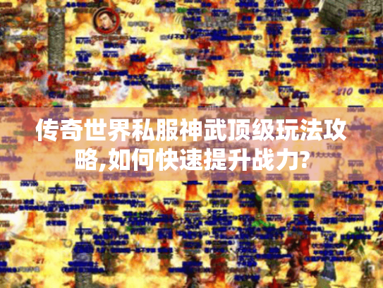 传奇世界私服神武顶级玩法攻略,如何快速提升战力? 传奇世界私服神武顶级玩法攻略,如何快速提升战力?