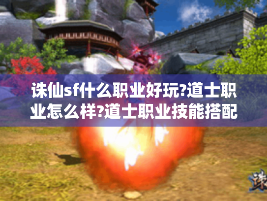 诛仙sf什么职业好玩?道士职业怎么样?道士职业技能搭配详解 诛仙sf什么职业好玩?道士职业怎么样?道士职业技能搭配详解