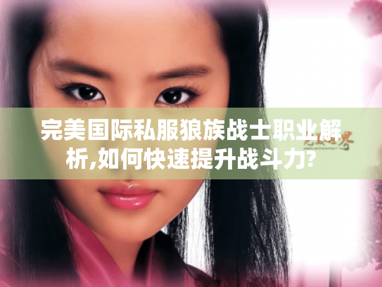 完美国际私服狼族战士职业解析,如何快速提升战斗力?