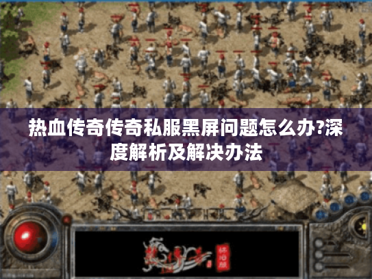 热血传奇传奇私服黑屏问题怎么办?深度解析及解决办法 热血传奇传奇私服黑屏问题怎么办?深度解析及解决办法