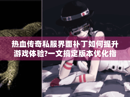 热血传奇私服界面补丁如何提升游戏体验?一文搞定版本优化指南 热血传奇私服界面补丁如何提升游戏体验?一文搞定版本优化指南