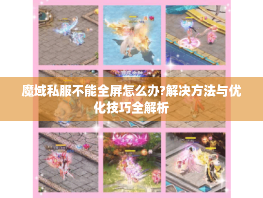 魔域私服不能全屏怎么办?解决方法与优化技巧全解析 魔域私服不能全屏怎么办?解决方法与优化技巧全解析