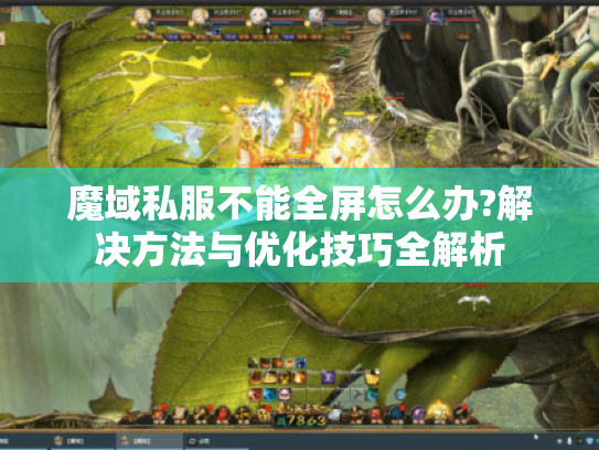 魔域私服不能全屏怎么办?解决方法与优化技巧全解析 魔域私服不能全屏怎么办?解决方法与优化技巧全解析