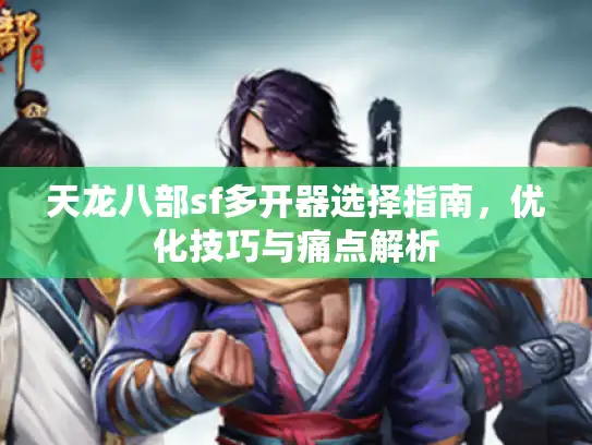 天龙八部sf多开器选择指南，优化技巧与痛点解析