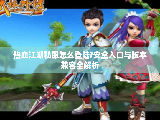 热血江湖私服怎么登陆?安全入口与版本兼容全解析