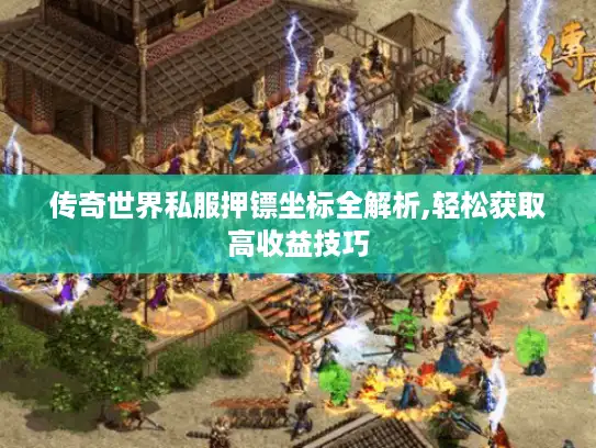 传奇世界私服押镖坐标全解析,轻松获取高收益技巧