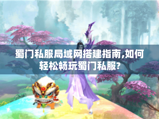 蜀门私服局域网搭建指南,如何轻松畅玩蜀门私服? 蜀门私服局域网搭建指南,如何轻松畅玩蜀门私服?