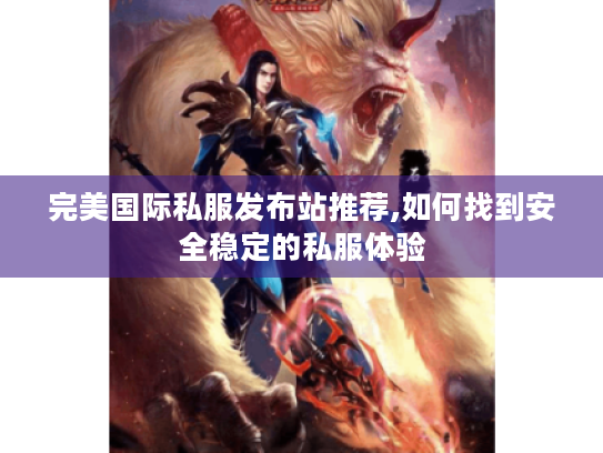 完美国际私服发布站推荐,如何找到安全稳定的私服体验 完美国际私服发布站推荐,如何找到安全稳定的私服体验