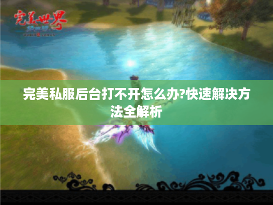完美私服后台打不开怎么办?快速解决方法全解析