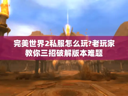 完美世界2私服怎么玩?老玩家教你三招破解版本难题 完美世界2私服怎么玩?老玩家教你三招破解版本难题