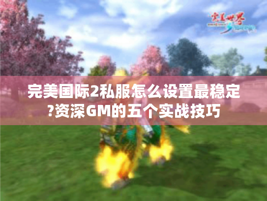 完美国际2私服怎么设置最稳定?资深GM的五个实战技巧