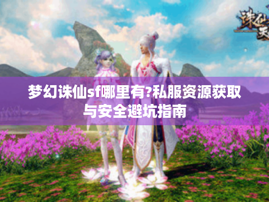 梦幻诛仙sf哪里有?私服资源获取与安全避坑指南 梦幻诛仙sf哪里有?私服资源获取与安全避坑指南
