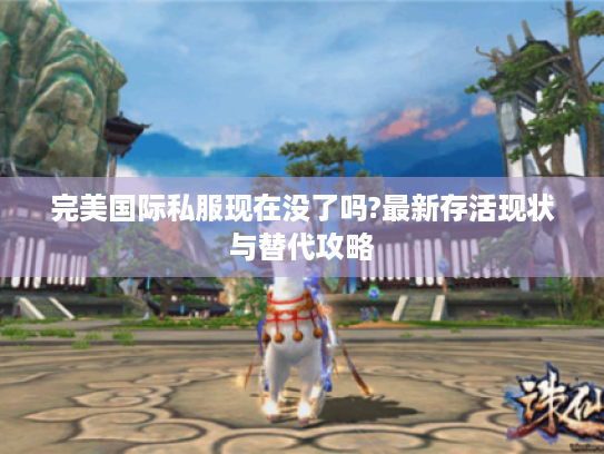 完美国际私服现在没了吗?最新存活现状与替代攻略 完美国际私服现在没了吗?最新存活现状与替代攻略