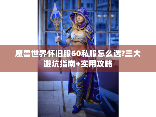 魔兽世界怀旧服60私服怎么选?三大避坑指南+实用攻略 魔兽世界怀旧服60私服怎么选?三大避坑指南+实用攻略