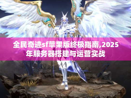 全民奇迹sf苹果版终极指南,2025年服务器搭建与运营实战