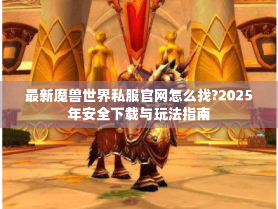最新魔兽世界私服官网怎么找?2025年安全下载与玩法指南 最新魔兽世界私服官网怎么找?2025年安全下载与玩法指南