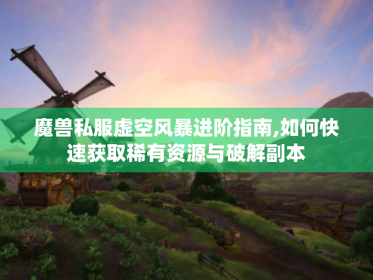 魔兽私服虚空风暴进阶指南,如何快速获取稀有资源与破解副本 魔兽私服虚空风暴进阶指南,如何快速获取稀有资源与破解副本