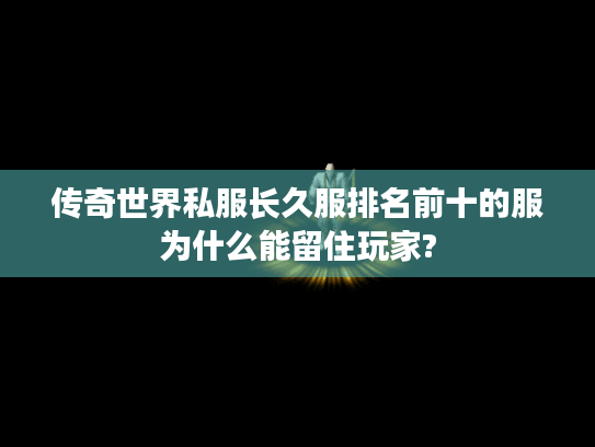 传奇世界私服长久服排名前十的服为什么能留住玩家? 传奇世界私服长久服排名前十的服为什么能留住玩家?