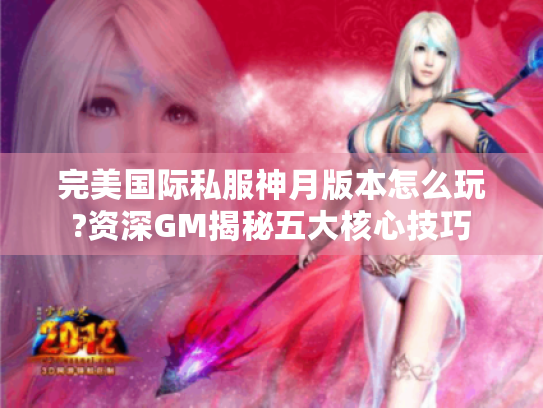 完美国际私服神月版本怎么玩?资深GM揭秘五大核心技巧 完美国际私服神月版本怎么玩?资深GM揭秘五大核心技巧