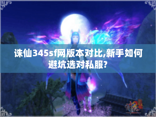 诛仙345sf网版本对比,新手如何避坑选对私服?