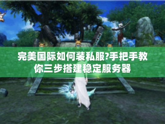 完美国际如何装私服?手把手教你三步搭建稳定服务器