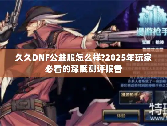 久久DNF公益服怎么样?2025年玩家必看的深度测评报告