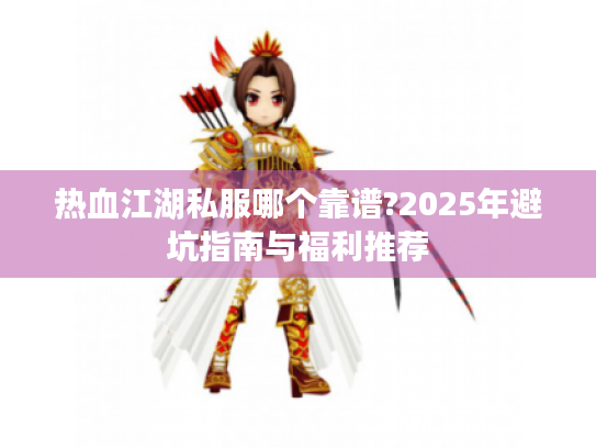 热血江湖私服哪个靠谱?2025年避坑指南与福利推荐 热血江湖私服哪个靠谱?2025年避坑指南与福利推荐