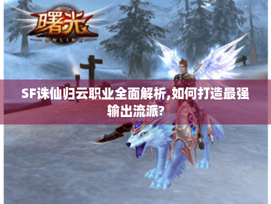 SF诛仙归云职业全面解析,如何打造最强输出流派? SF诛仙归云职业全面解析,如何打造最强输出流派?