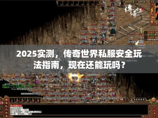 2025实测,传奇世界私服安全玩法指南,现在还能玩吗? 2025实测,传奇世界私服安全玩法指南,现在还能玩吗?