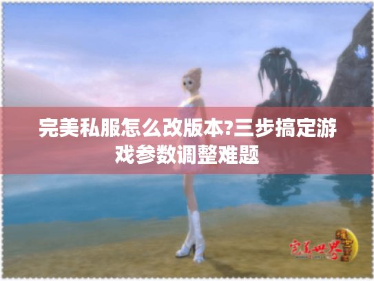完美私服怎么改版本?三步搞定游戏参数调整难题 完美私服怎么改版本?三步搞定游戏参数调整难题