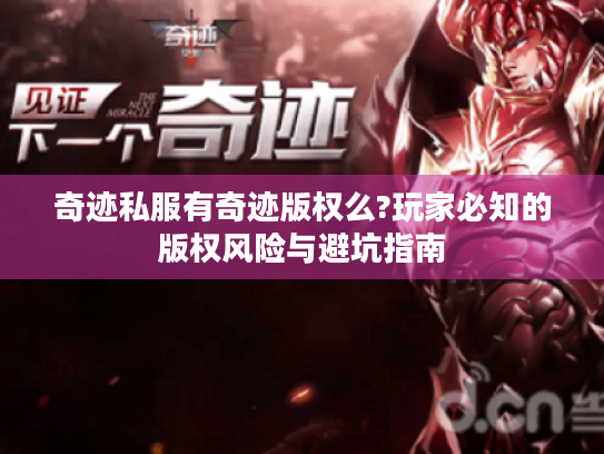 奇迹私服有奇迹版权么?玩家必知的版权风险与避坑指南 奇迹私服有奇迹版权么?玩家必知的版权风险与避坑指南