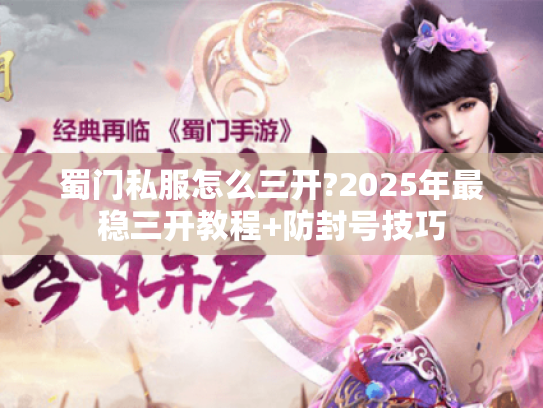 蜀门私服怎么三开?2025年最稳三开教程+防封号技巧 蜀门私服怎么三开?2025年最稳三开教程+防封号技巧
