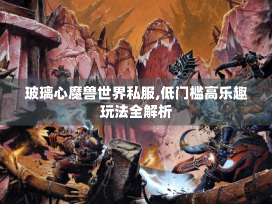 玻璃心魔兽世界私服,低门槛高乐趣玩法全解析