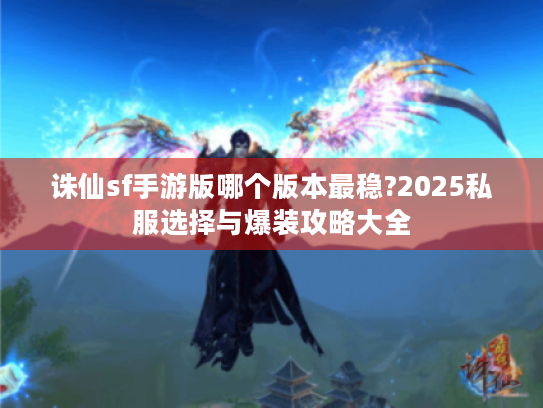 诛仙sf手游版哪个版本最稳?2025私服选择与爆装攻略大全