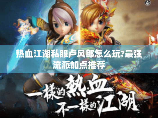 热血江湖私服卢风郎怎么玩?最强流派加点推荐 热血江湖私服卢风郎怎么玩?最强流派加点推荐