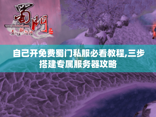 自己开免费蜀门私服必看教程,三步搭建专属服务器攻略 自己开免费蜀门私服必看教程,三步搭建专属服务器攻略