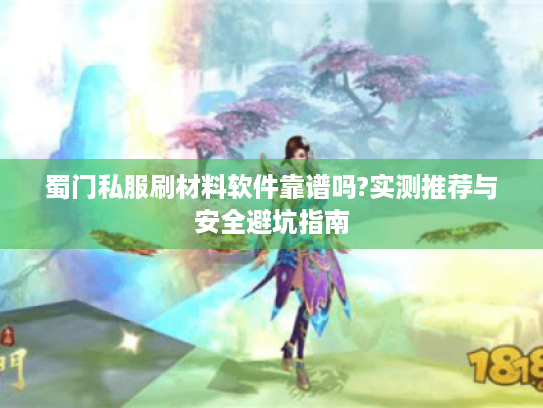 蜀门私服刷材料软件靠谱吗?实测推荐与安全避坑指南 蜀门私服刷材料软件靠谱吗?实测推荐与安全避坑指南